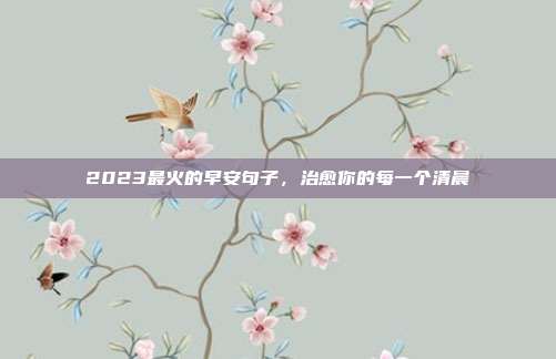 2023最火的早安句子，治愈你的每一个清晨