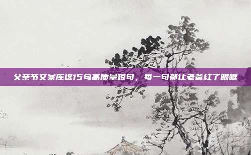 父亲节文案库这15句高质量短句，每一句都让老爸红了眼眶