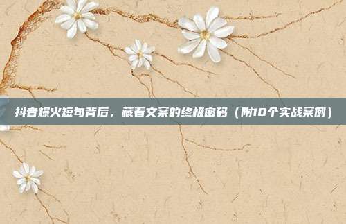 抖音爆火短句背后，藏着文案的终极密码（附10个实战案例）