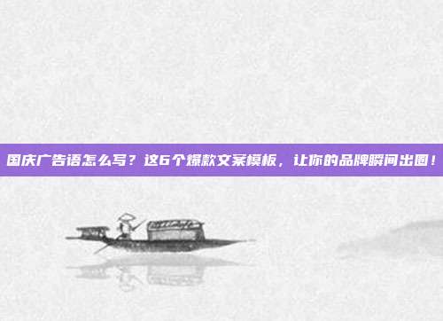 国庆广告语怎么写？这6个爆款文案模板，让你的品牌瞬间出圈！