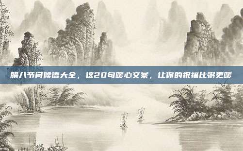 腊八节问候语大全，这20句暖心文案，让你的祝福比粥更暖