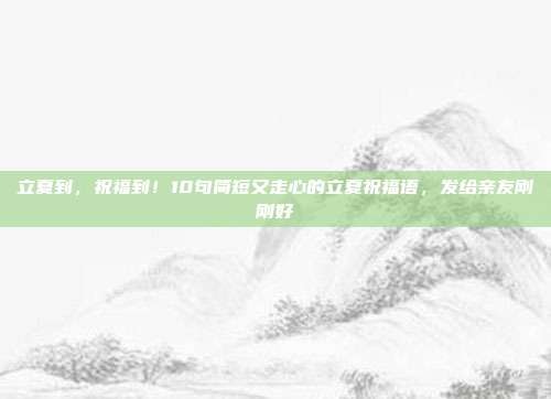 立夏到，祝福到！10句简短又走心的立夏祝福语，发给亲友刚刚好