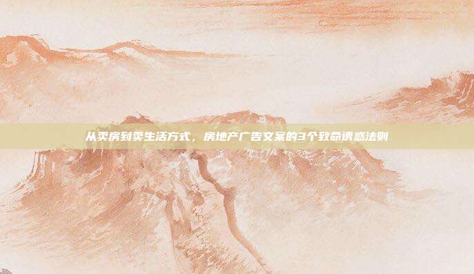 从卖房到卖生活方式，房地产广告文案的3个致命诱惑法则