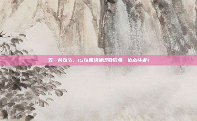 五一劳动节，15句简短赞语致敬每一位奋斗者！