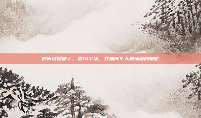 别再说加油了，这10个字，才是成年人最顶级的安慰