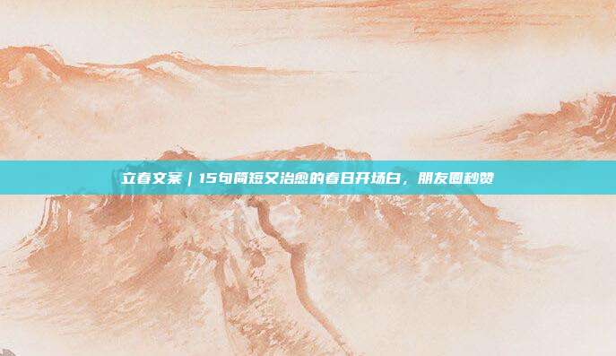 立春文案｜15句简短又治愈的春日开场白，朋友圈秒赞