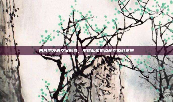 四月朋友圈文案精选，用这些短句惊艳你的好友圈