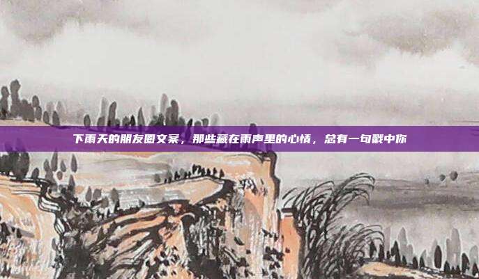 下雨天的朋友圈文案，那些藏在雨声里的心情，总有一句戳中你