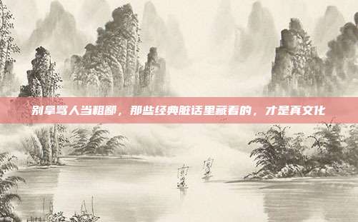 别拿骂人当粗鄙，那些经典脏话里藏着的，才是真文化