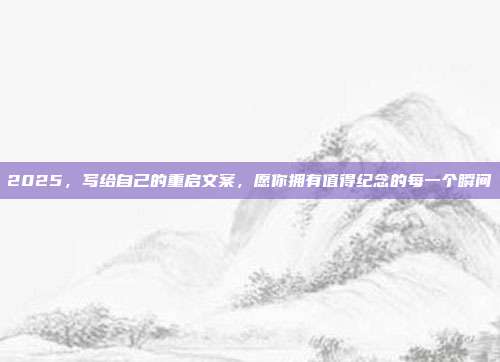 2025，写给自己的重启文案，愿你拥有值得纪念的每一个瞬间