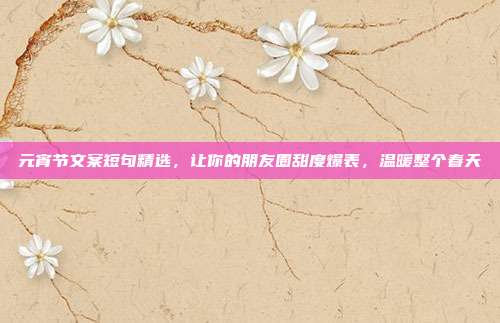 元宵节文案短句精选，让你的朋友圈甜度爆表，温暖整个春天