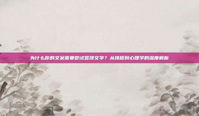 为什么你的文案需要尝试竖排文字？从排版到心理学的深度解析