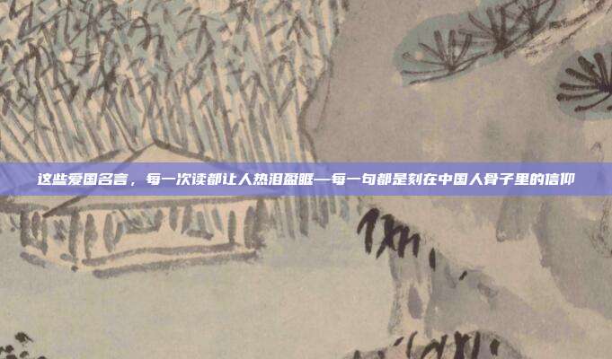 这些爱国名言，每一次读都让人热泪盈眶—每一句都是刻在中国人骨子里的信仰