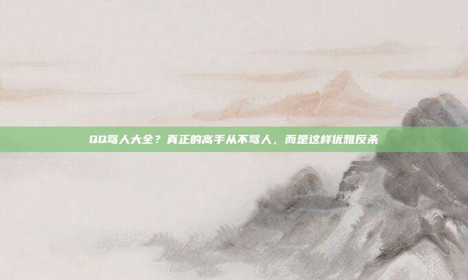 QQ骂人大全？真正的高手从不骂人，而是这样优雅反杀