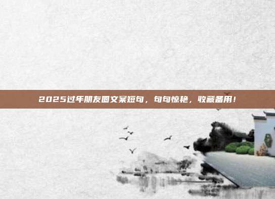 2025过年朋友圈文案短句，句句惊艳，收藏备用！