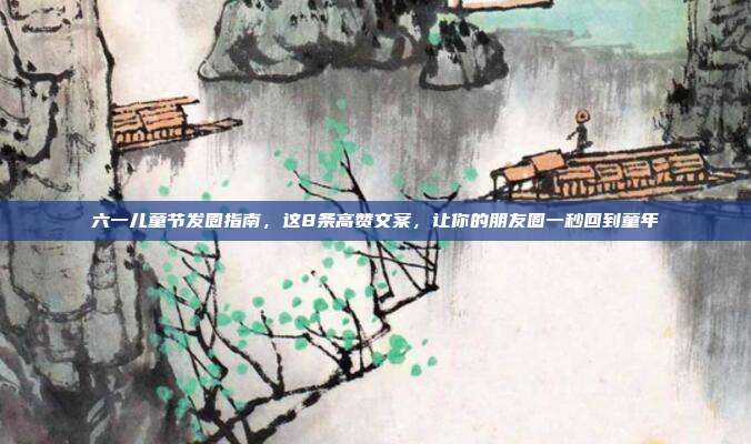 六一儿童节发圈指南，这8条高赞文案，让你的朋友圈一秒回到童年