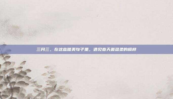 三月三，在这些唯美句子里，遇见春天最温柔的模样