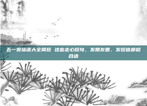 五一祝福语大全简短 这些走心短句，发朋友圈、发短信都超合适