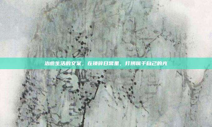 治愈生活的文案，在琐碎日常里，打捞属于自己的光