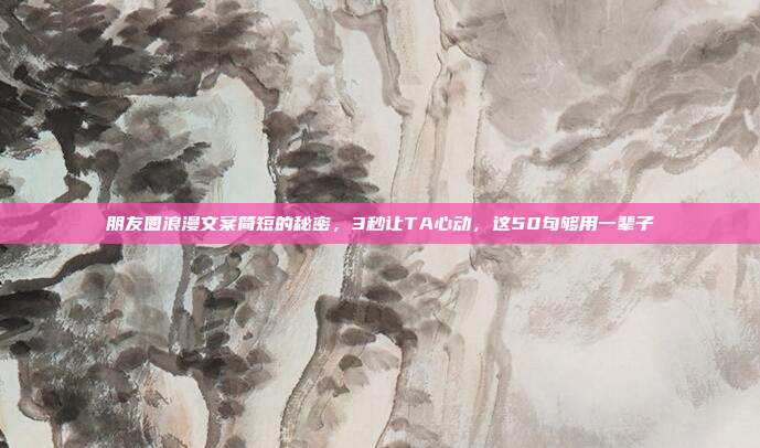 朋友圈浪漫文案简短的秘密，3秒让TA心动，这50句够用一辈子