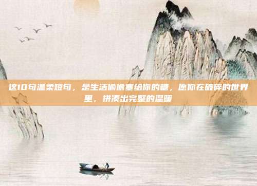 这10句温柔短句，是生活偷偷塞给你的糖，愿你在破碎的世界里，拼凑出完整的温暖
