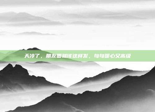 天冷了，朋友圈就该这样发，句句暖心又高级