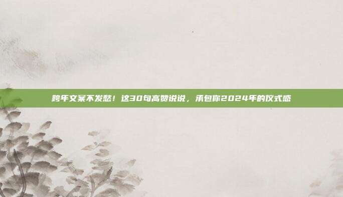 跨年文案不发愁！这30句高赞说说，承包你2024年的仪式感