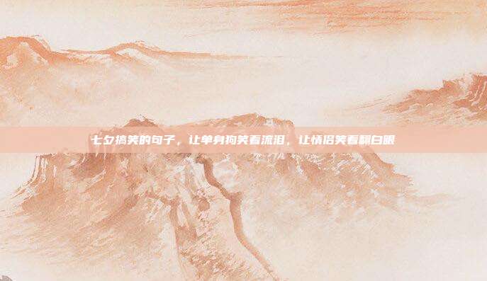 七夕搞笑的句子，让单身狗笑着流泪，让情侣笑着翻白眼