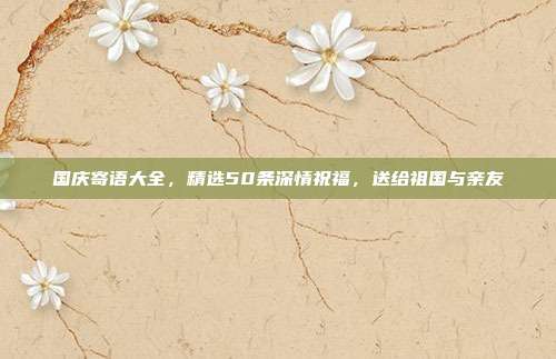 国庆寄语大全，精选50条深情祝福，送给祖国与亲友