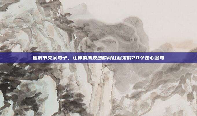 国庆节文案句子，让你的朋友圈瞬间红起来的20个走心金句