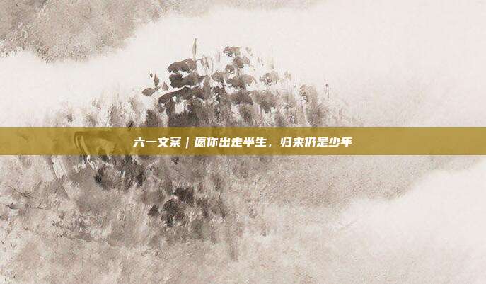 六一文案｜愿你出走半生，归来仍是少年