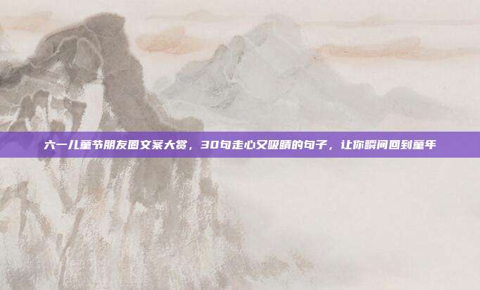 六一儿童节朋友圈文案大赏，30句走心又吸睛的句子，让你瞬间回到童年