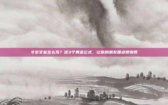 冬至文案怎么写？这3个黄金公式，让你的朋友圈点赞爆表