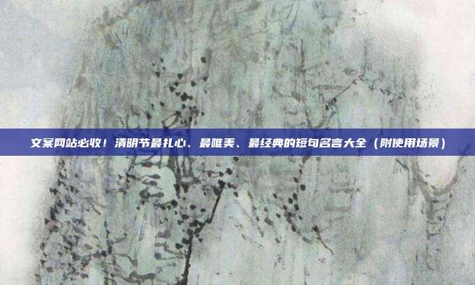文案网站必收！清明节最扎心、最唯美、最经典的短句名言大全（附使用场景）