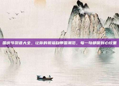 国庆节贺语大全，让你的祝福自带国潮范，每一句都暖到心坎里