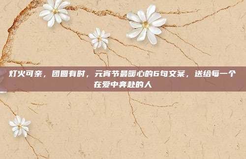 灯火可亲，团圆有时，元宵节最暖心的6句文案，送给每一个在爱中奔赴的人