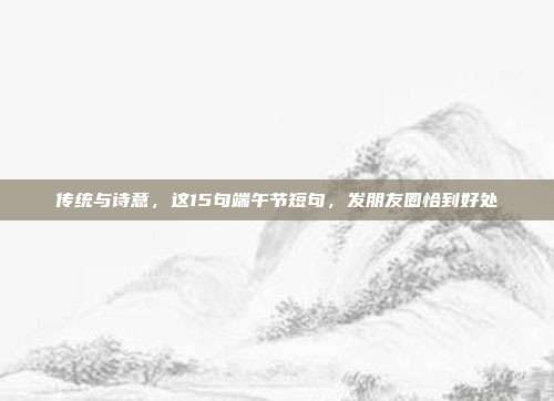 传统与诗意，这15句端午节短句，发朋友圈恰到好处