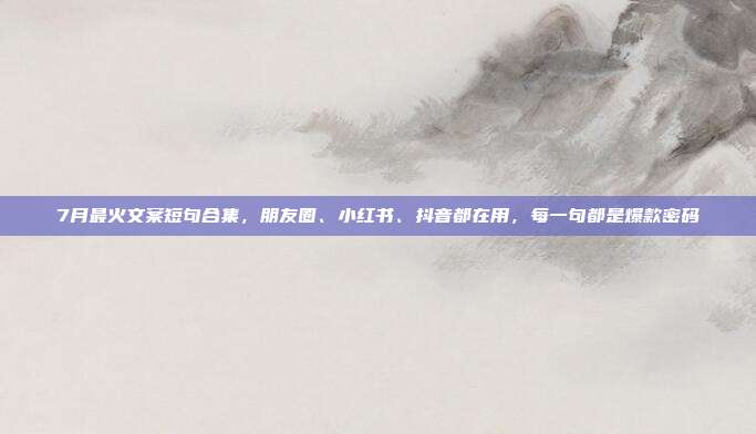 7月最火文案短句合集，朋友圈、小红书、抖音都在用，每一句都是爆款密码