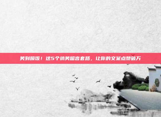 笑到喷饭！这5个搞笑留言套路，让你的文案点赞破万