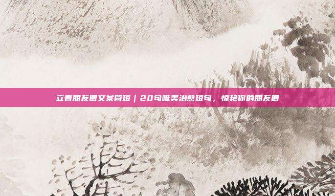 立春朋友圈文案简短｜20句唯美治愈短句，惊艳你的朋友圈