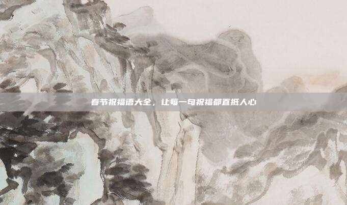 春节祝福语大全，让每一句祝福都直抵人心
