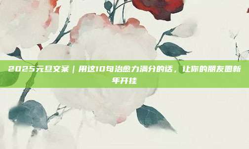 2025元旦文案｜用这10句治愈力满分的话，让你的朋友圈新年开挂