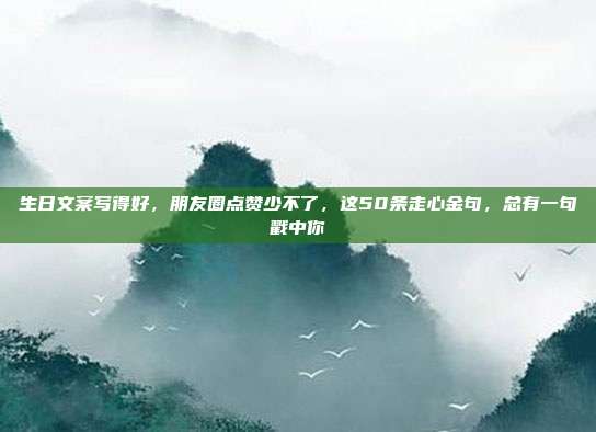 生日文案写得好，朋友圈点赞少不了，这50条走心金句，总有一句戳中你