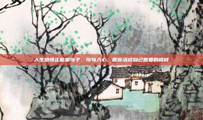 人生感悟正能量句子，句句入心，愿你活成自己想要的模样