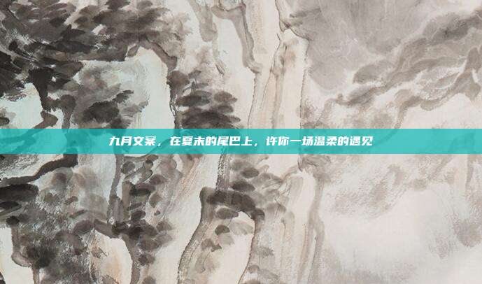九月文案，在夏末的尾巴上，许你一场温柔的遇见
