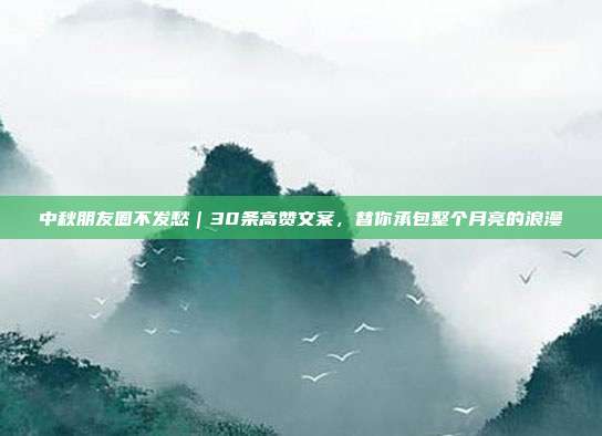 中秋朋友圈不发愁｜30条高赞文案，替你承包整个月亮的浪漫