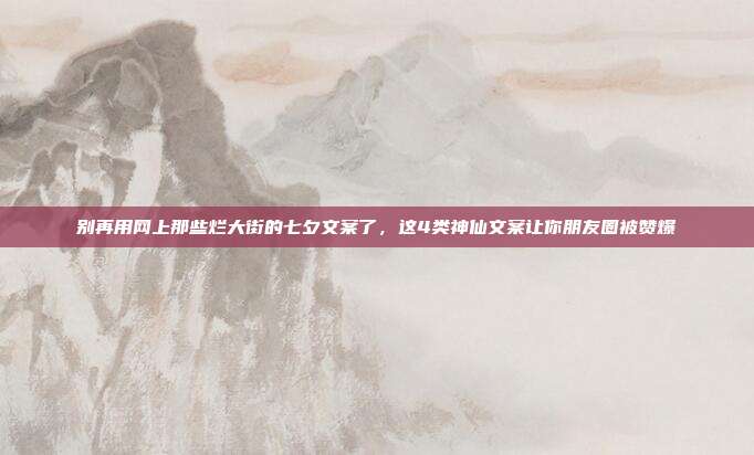 别再用网上那些烂大街的七夕文案了，这4类神仙文案让你朋友圈被赞爆