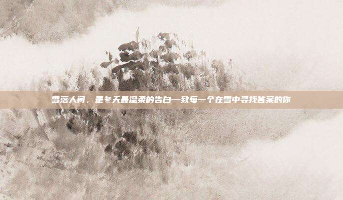 雪落人间，是冬天最温柔的告白—致每一个在雪中寻找答案的你