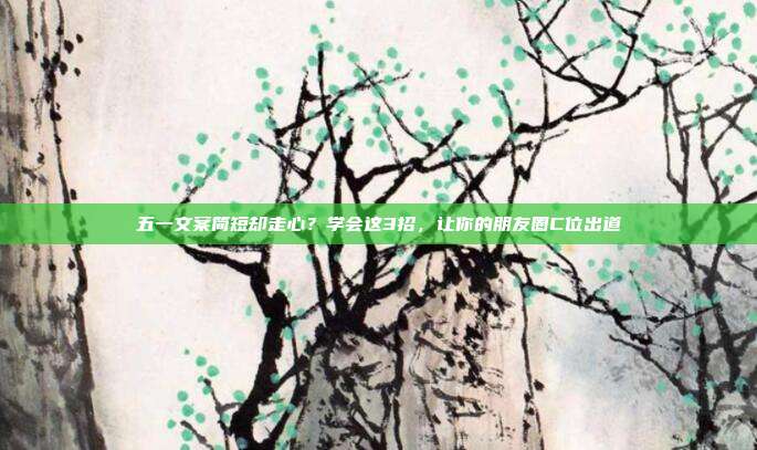 五一文案简短却走心?学会这3招,让你的朋友圈C位出道
