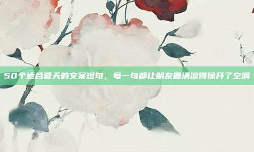 50个适合夏天的文案短句，每一句都让朋友圈清凉得像开了空调